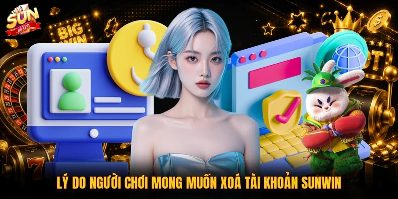 Xóa Tài Khoản SUNWIN | 3 Bước Thực Hiện Nhanh Chóng 2 Sunwin Lý do người chơi mong muốn xoá tài khoản SUNWIN