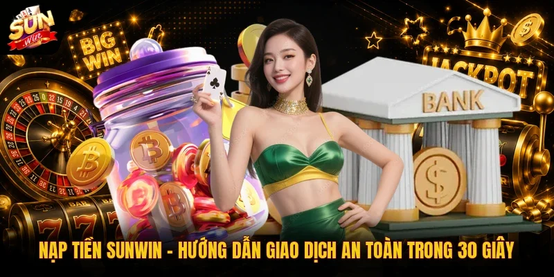 Nạp tiền SUNWIN - Hướng Dẫn Giao Dịch An Toàn Trong 30 Giây