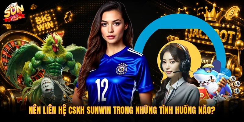 CSKH SUNWIN 1 Sunwin Nên liên hệ CSKH SUNWIN trong những tình huống nào?