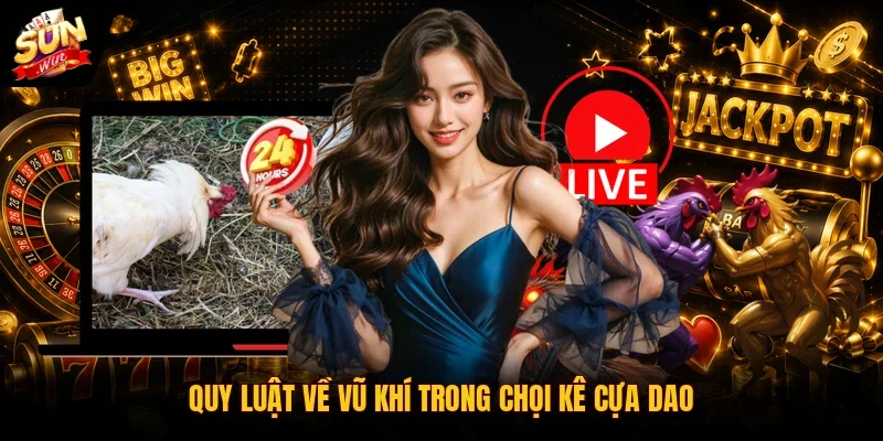 Đá Gà Cựa Dao | Hình Thức Đặt Cược Online Cuốn Hút Top 1 3 Sunwin Quy luật về vũ khí trong chọi kê cựa dao