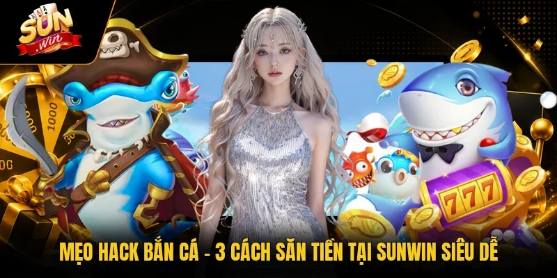 Mẹo Hack Bắn Cá - 3 Cách Săn Tiền Tại Sunwin Siêu Dễ