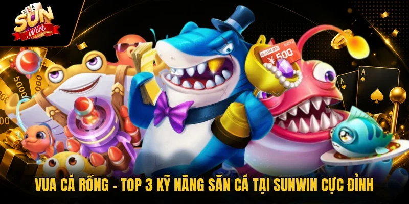 Vua Cá Rồng - Top 3 Kỹ Năng Săn Cá Tại Sunwin Cực Đỉnh