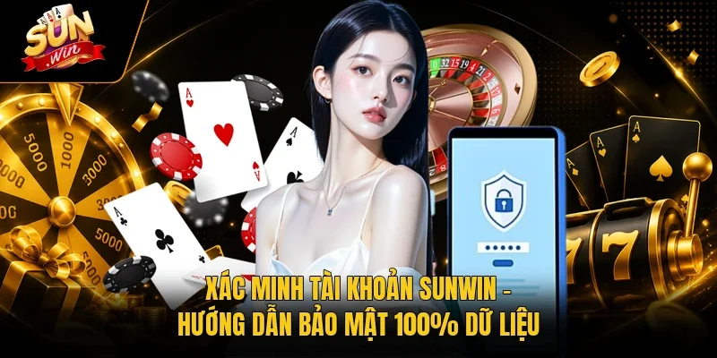 Xác Minh Tài Khoản Sunwin - Hướng Dẫn Bảo Mật 100% Dữ Liệu
